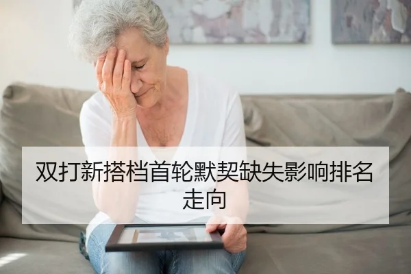 双打新搭档首轮默契缺失影响排名走向 | MG SPORTS